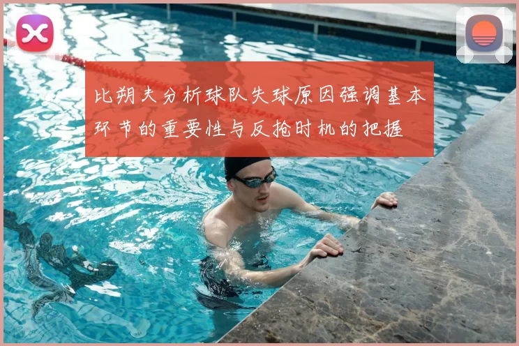 比朔夫分析球队失球原因强调基本环节的重要性与反抢时机的把握