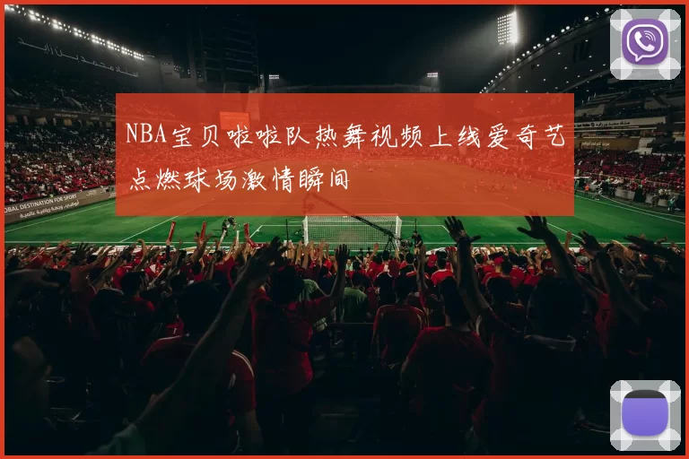 NBA宝贝啦啦队热舞视频上线爱奇艺点燃球场激情瞬间