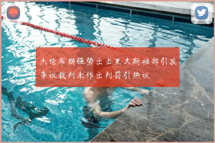 杰伦布朗强势出击里夫斯裆部引发争议裁判未作出判罚引热议