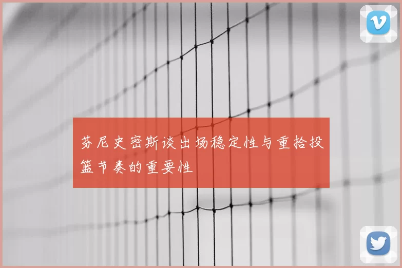 芬尼史密斯谈出场稳定性与重拾投篮节奏的重要性