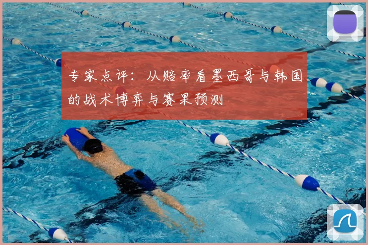 专家点评：从赔率看墨西哥与韩国的战术博弈与赛果预测