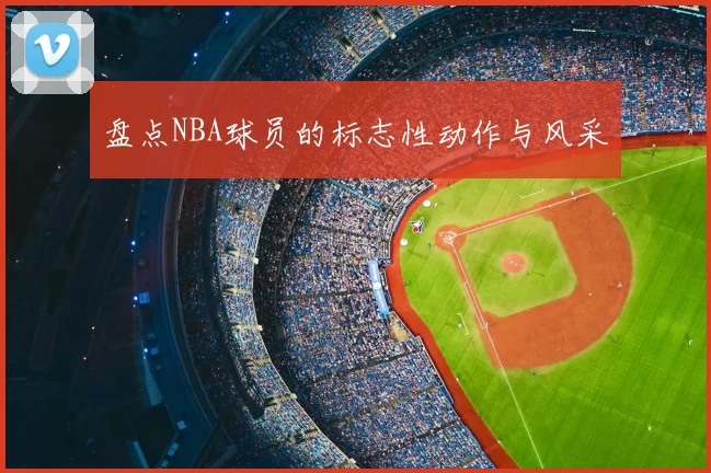 盘点NBA球员的标志性动作与风采
