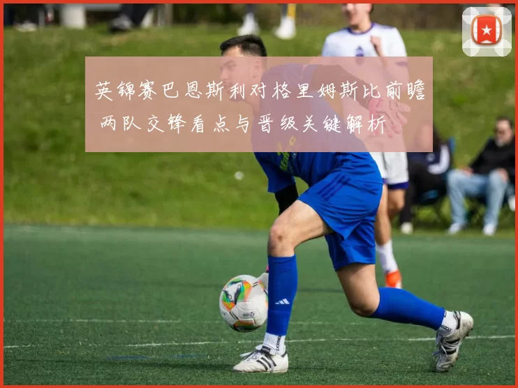 英锦赛巴恩斯利对格里姆斯比前瞻 两队交锋看点与晋级关键解析