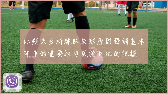 比朔夫分析球队失球原因强调基本环节的重要性与反抢时机的把握
