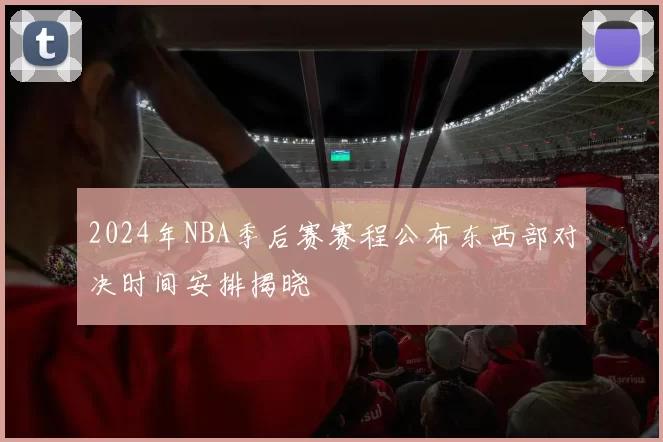 2024年NBA季后赛赛程公布东西部对决时间安排揭晓