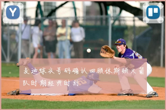 麦迪球衣号码确认回顾休斯顿火箭队时期经典时刻