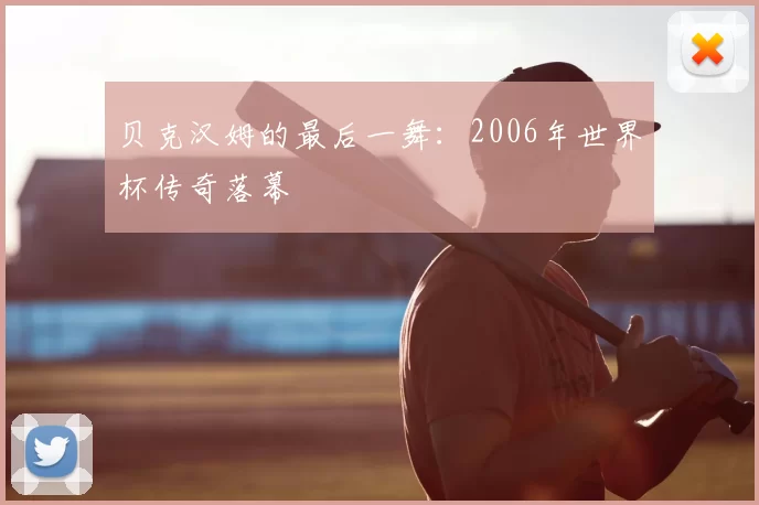 贝克汉姆的最后一舞：2006年世界杯传奇落幕