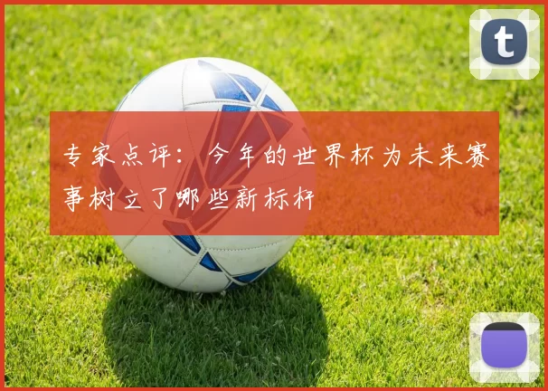 专家点评:今年的世界杯为未来赛事树立了哪些新标杆