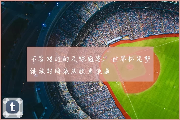 不容错过的足球盛宴：世界杯完整播放时间表及收看渠道