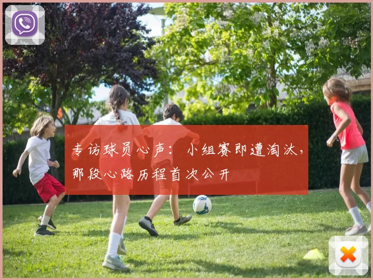 专访球员心声：小组赛即遭淘汰，那段心路历程首次公开
