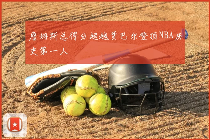 詹姆斯总得分超越贾巴尔登顶NBA历史第一人