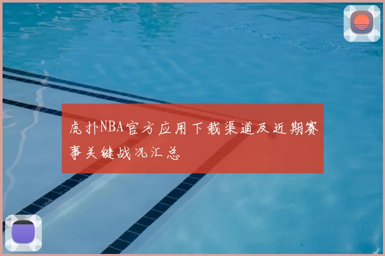 虎扑NBA官方应用下载渠道及近期赛事关键战况汇总