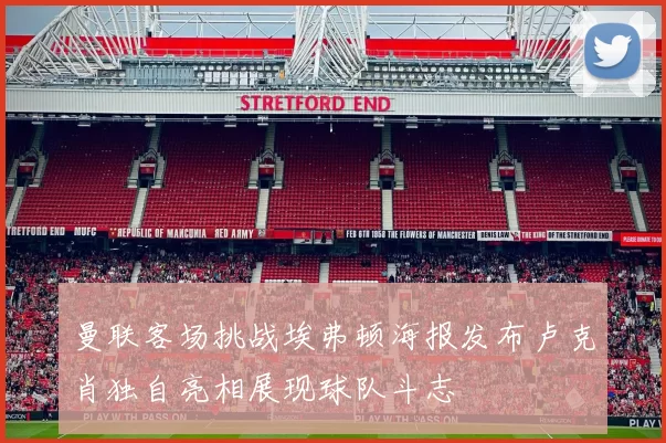曼联客场挑战埃弗顿海报发布卢克肖独自亮相展现球队斗志