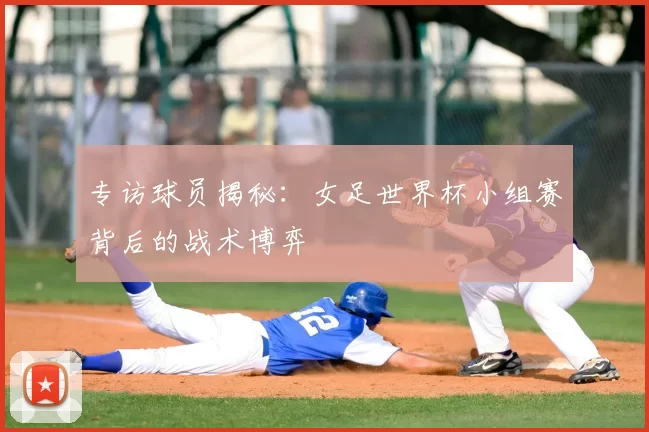 专访球员揭秘：女足世界杯小组赛背后的战术博弈