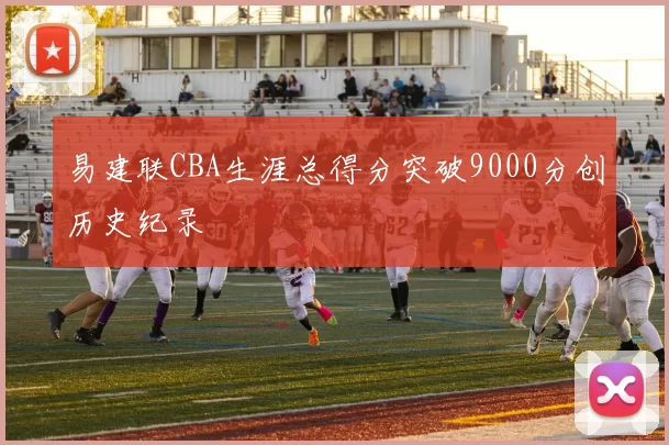 易建联CBA生涯总得分突破9000分创历史纪录