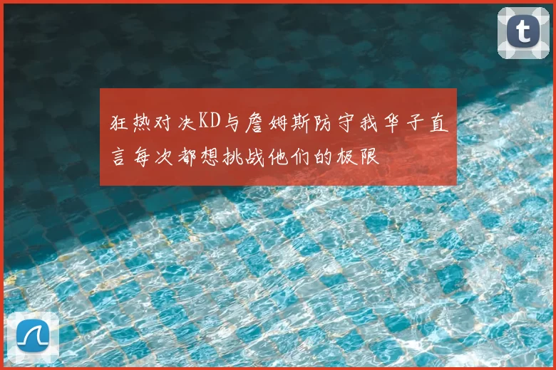 狂热对决KD与詹姆斯防守我华子直言每次都想挑战他们的极限