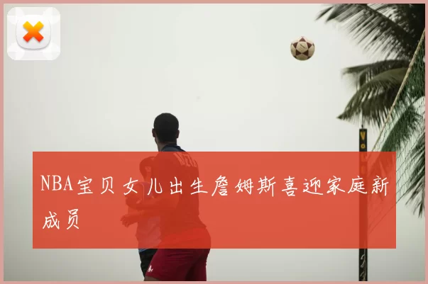 NBA宝贝女儿出生詹姆斯喜迎家庭新成员