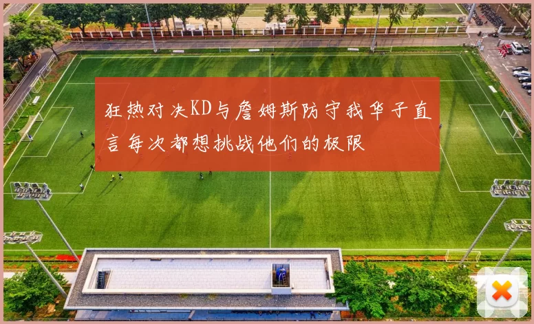 狂热对决KD与詹姆斯防守我华子直言每次都想挑战他们的极限