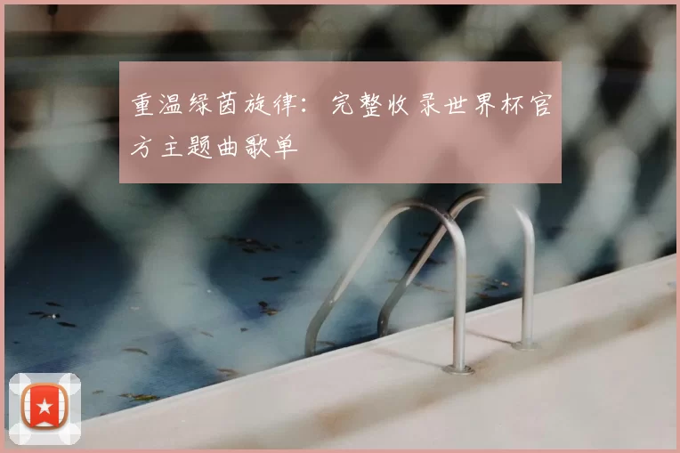 重温绿茵旋律：完整收录世界杯官方主题曲歌单
