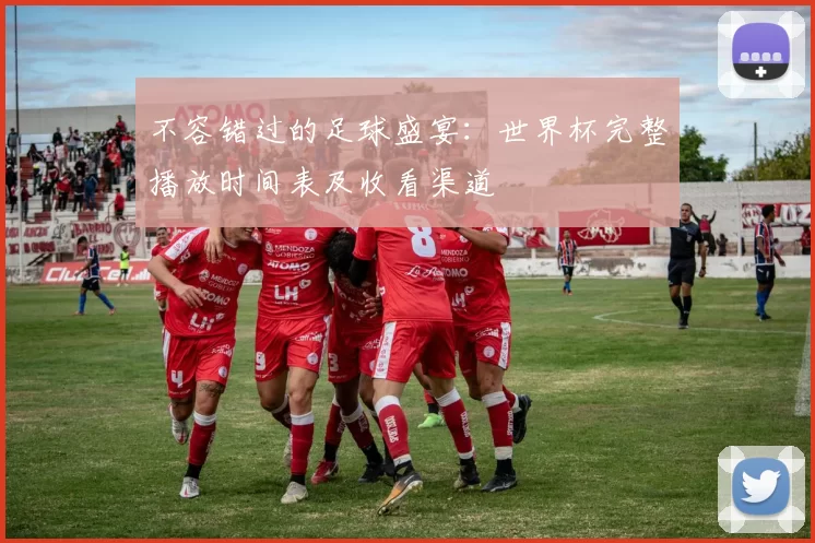 不容错过的足球盛宴:世界杯完整播放时间表及收看渠道