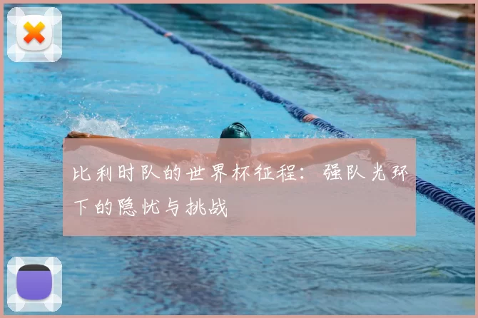 比利时队的世界杯征程:强队光环下的隐忧与挑战
