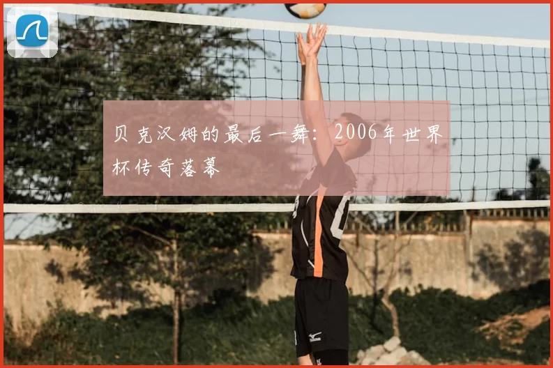 贝克汉姆的最后一舞：2006年世界杯传奇落幕
