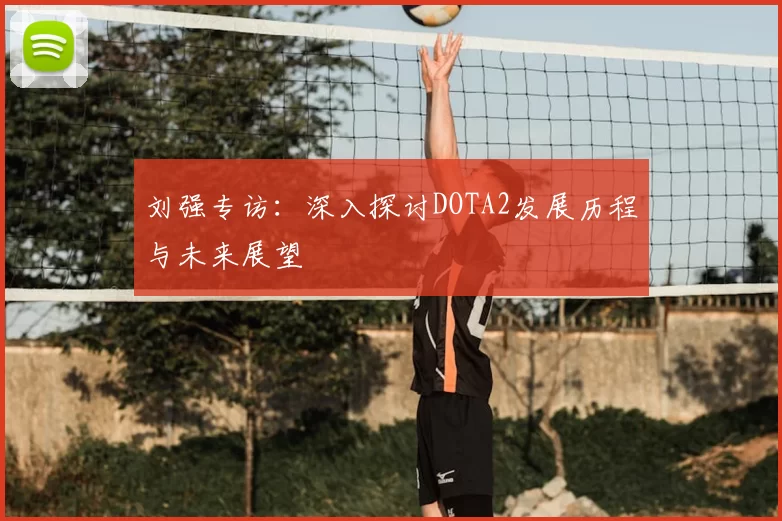 刘强专访：深入探讨DOTA2发展历程与未来展望