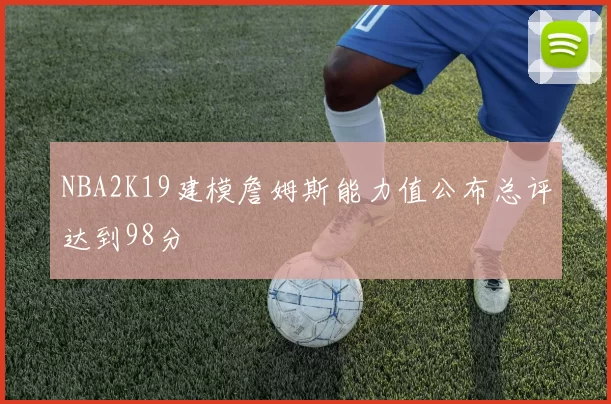 NBA2K19建模詹姆斯能力值公布总评达到98分