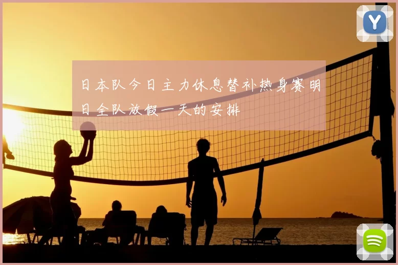 日本队今日主力休息替补热身赛明日全队放假一天的安排