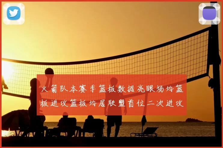 火箭队本赛季篮板数据亮眼场均篮板进攻篮板均居联盟首位二次进攻得分紧随其后