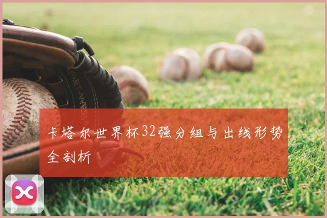 卡塔尔世界杯32强分组与出线形势全剖析