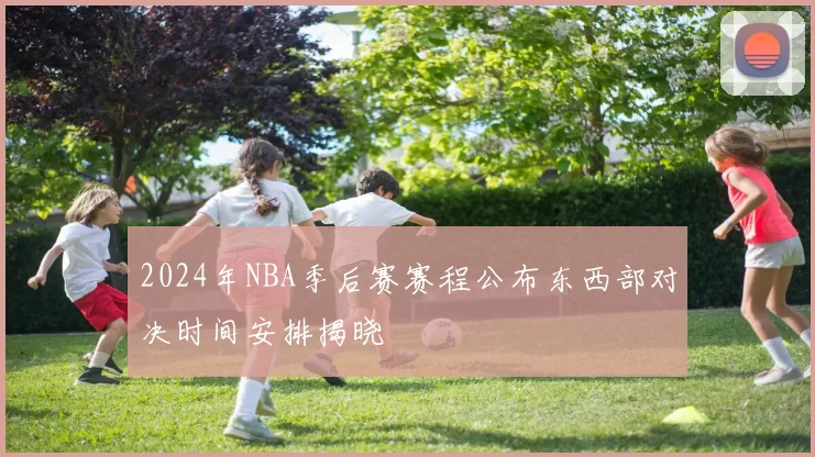 2024年NBA季后赛赛程公布东西部对决时间安排揭晓