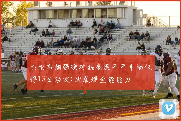 杰伦布朗强硬对抗表现平平半场仅得13分助攻6次展现全能能力