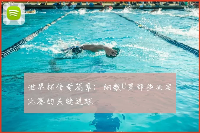 世界杯传奇篇章:细数C罗那些决定比赛的关键进球