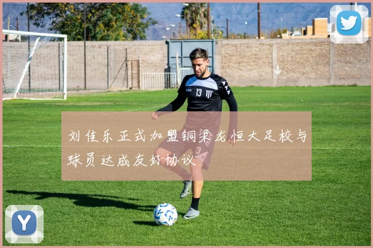 刘佳乐正式加盟铜梁龙恒大足校与球员达成友好协议