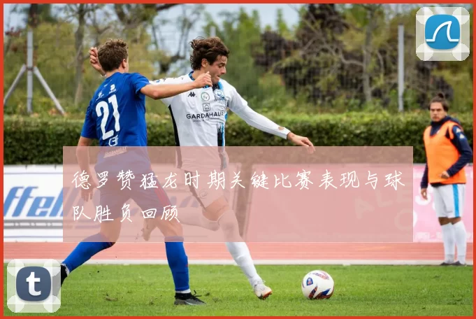 德罗赞猛龙时期关键比赛表现与球队胜负回顾