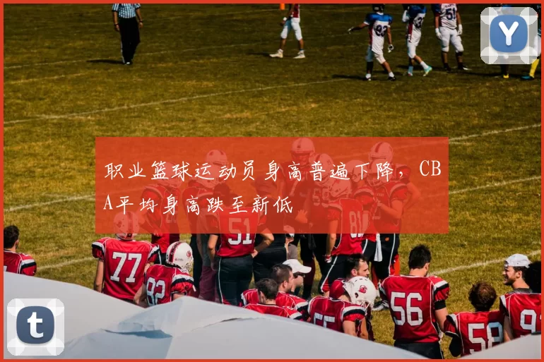 职业篮球运动员身高普遍下降，CBA平均身高跌至新低