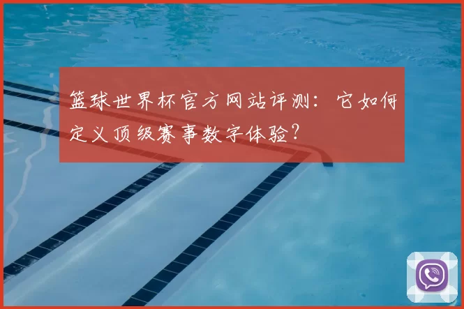 篮球世界杯官方网站评测:它如何定义顶级赛事数字体验?