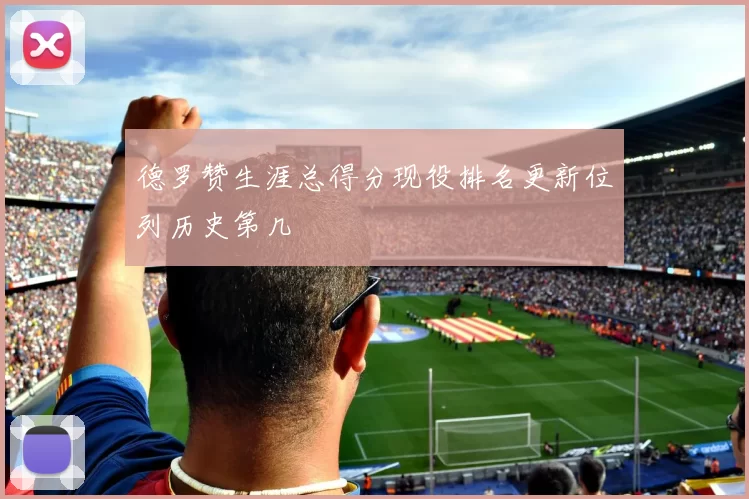 德罗赞生涯总得分现役排名更新位列历史第几