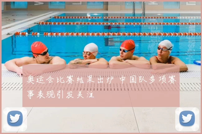 奥运会比赛结果出炉 中国队多项赛事表现引发关注