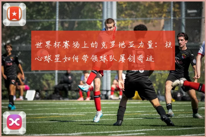 世界杯赛场上的克罗地亚力量:核心球星如何带领球队屡创奇迹