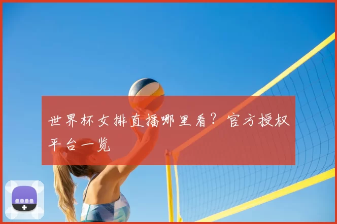 世界杯女排直播哪里看？官方授权平台一览