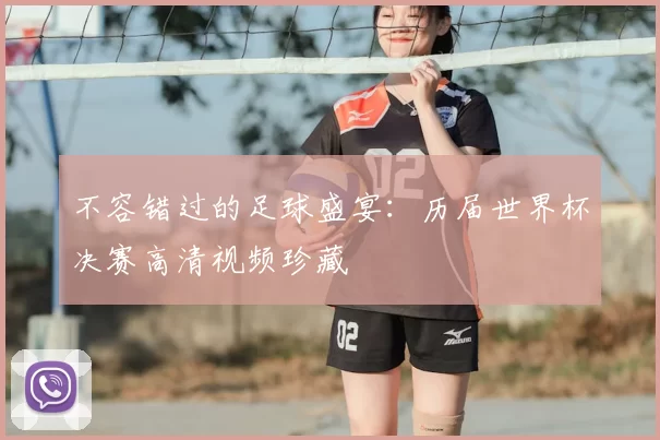 不容错过的足球盛宴：历届世界杯决赛高清视频珍藏