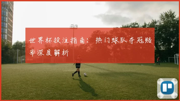 世界杯投注指南:热门球队夺冠赔率深度解析