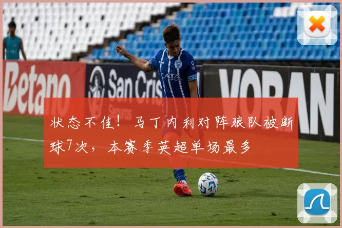状态不佳！马丁内利对阵狼队被断球7次，本赛季英超单场最多