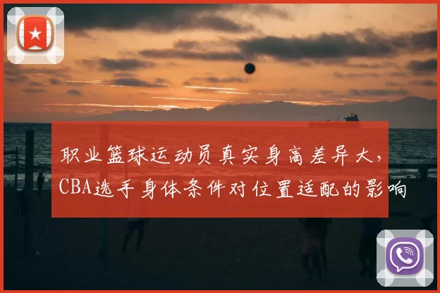 职业篮球运动员真实身高差异大，CBA选手身体条件对位置适配的影响