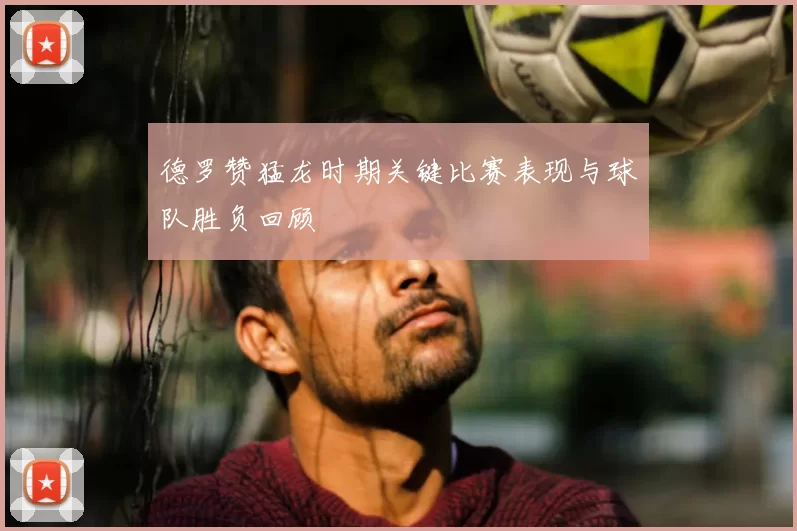 德罗赞猛龙时期关键比赛表现与球队胜负回顾