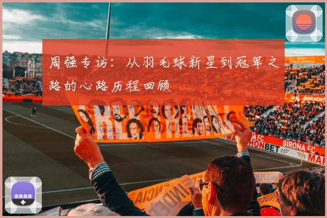 周强专访：从羽毛球新星到冠军之路的心路历程回顾
