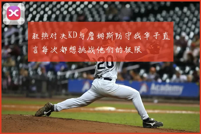 狂热对决KD与詹姆斯防守我华子直言每次都想挑战他们的极限