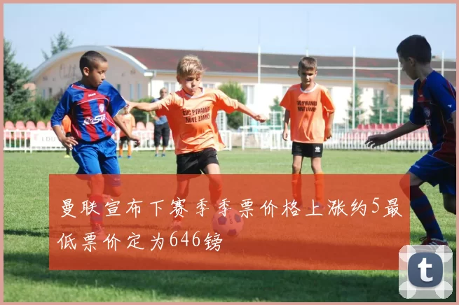 曼联宣布下赛季季票价格上涨约5最低票价定为646镑